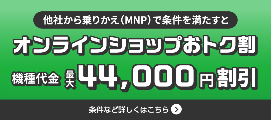 他社から乗りかえ（MNP）で条件を満たすとオンラインショップおトク割 機種代金最大44,000円割引 条件など詳しくはこちら