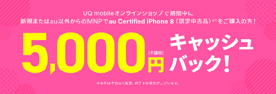 UQ mobileオンラインショップで期間中に新規またはau以外からののりかえ（MNP）でau certified iPhone 8（認定中古品）をご購入の方に5,000円（不課税）キャッシュバック！