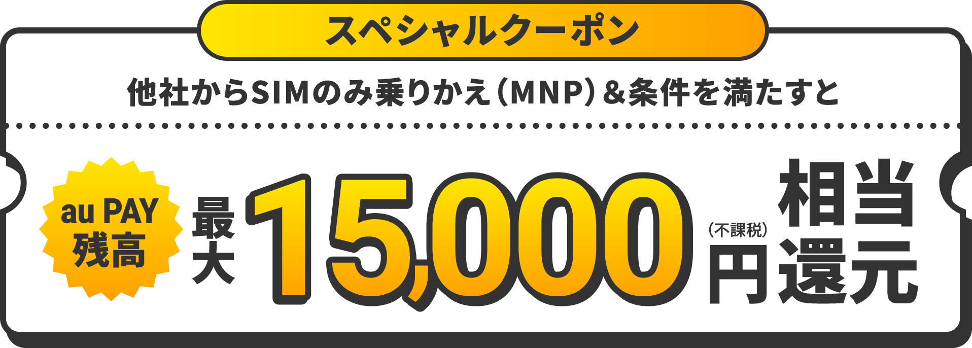 スペシャルクーポン　他社からSIMのみ乗りかえ（MNP）＆条件を満たすとau PAY残高最大15,000円（不課税）相当還元