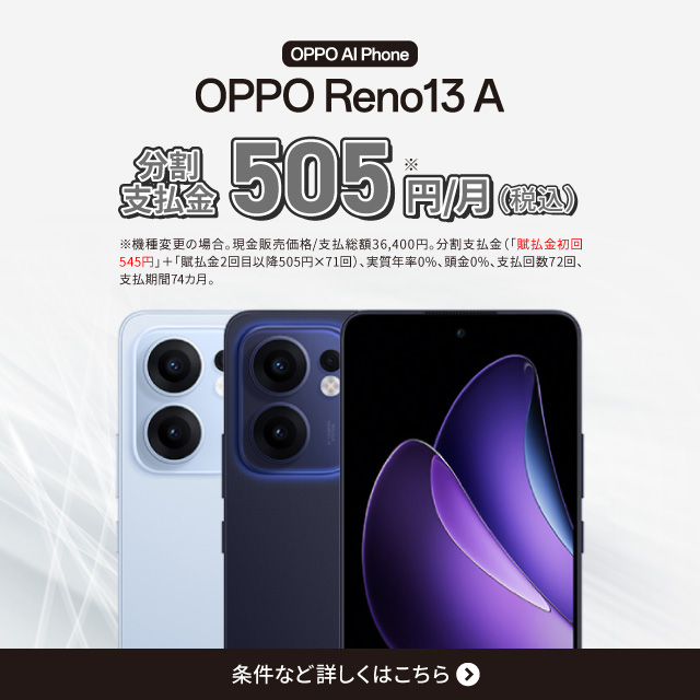 OPPO AI Phone。OPPO Reno13 A。分割支払金 505円/月（税込）※機種変更の場合。分割支払金（「賦払金初回545円」＋「賦払金2回目以降：505円×71回」）、実質年率0%、頭金0%、支払回数72回、支払期間74カ月。条件など詳しくはこちら。