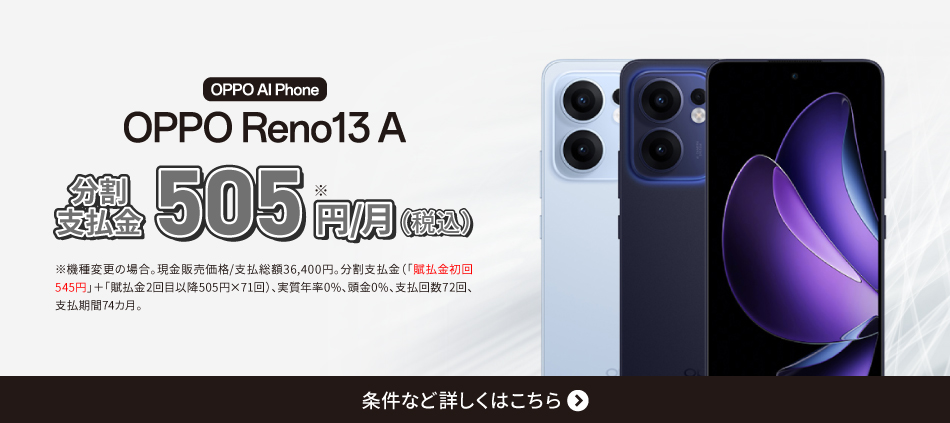 OPPO AI Phone。OPPO Reno13 A。分割支払金 505円/月（税込）※機種変更の場合。分割支払金（「賦払金初回545円」＋「賦払金2回目以降：505円×71回」）、実質年率0%、頭金0%、支払回数72回、支払期間74カ月。条件など詳しくはこちら。