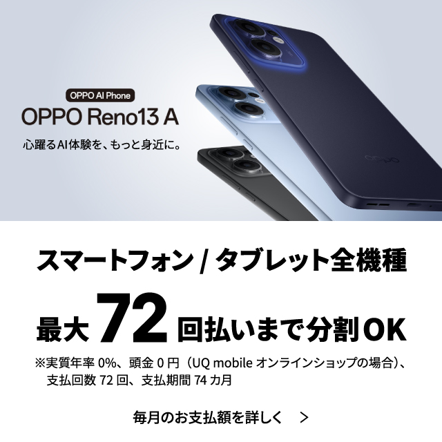 OPPO AI Phone OPPO Reno13 A 心躍るAI体験を、もっと身近に。スマートフォン／タブレット全機種最大72回払いまで分割OK。※実質年率0%、頭金0円（UQ mobileオンラインショップの場合）、支払回数72回、支払期間74ヶ月。毎月の支払額を詳しく。