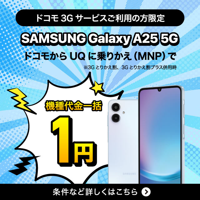 ドコモ3Gサービスご利用の方限定。ドコモからUQに乗りかえ（MNP）でSAMSUNG Galaxy A25 5G、機種代金一括1円。条件など詳しくはこちら。