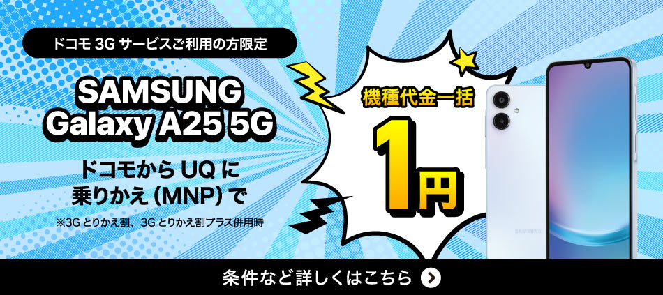 ドコモ3Gサービスご利用の方限定。ドコモからUQに乗りかえ（MNP）でSAMSUNG Galaxy A25 5G、機種代金一括1円。条件など詳しくはこちら。
