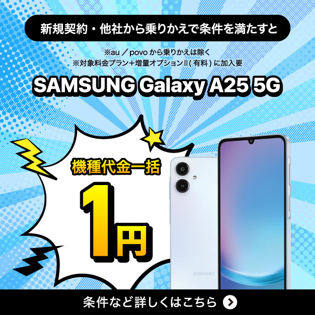 新規契約·他社から乗りかえで条件を満たすとSAMSUNG Galaxy A25 5G機種代金一括1円。条件など詳しくはこちら。