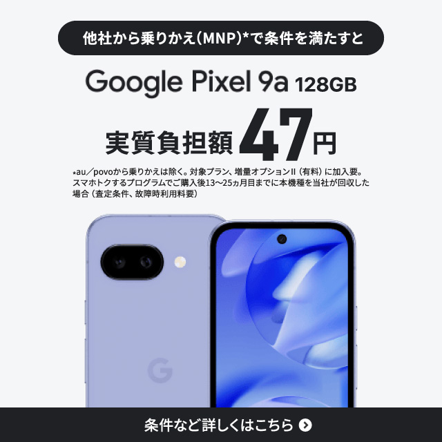 他社から乗りかえで条件を満たすとGoogle Pixel 9a 128GB実質負担額47円。条件など詳しくはこちら。