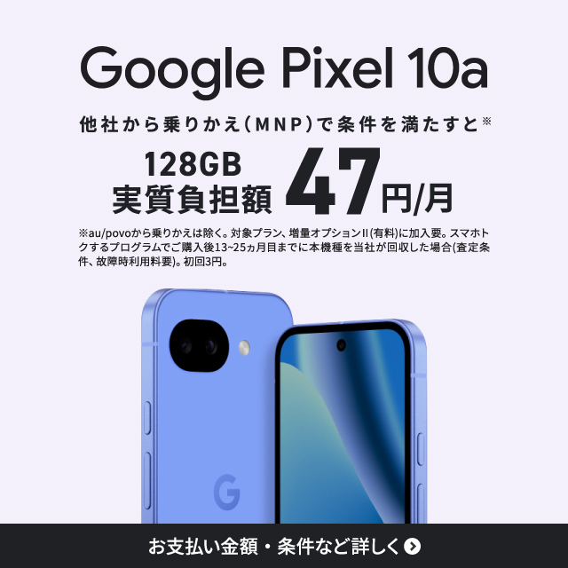 GooglePixel10a。他社から乗りかえ（MNP）で条件を満たすとGooglePixel10a128GBが実質負担額47円。お支払い金額・条件など詳しく。