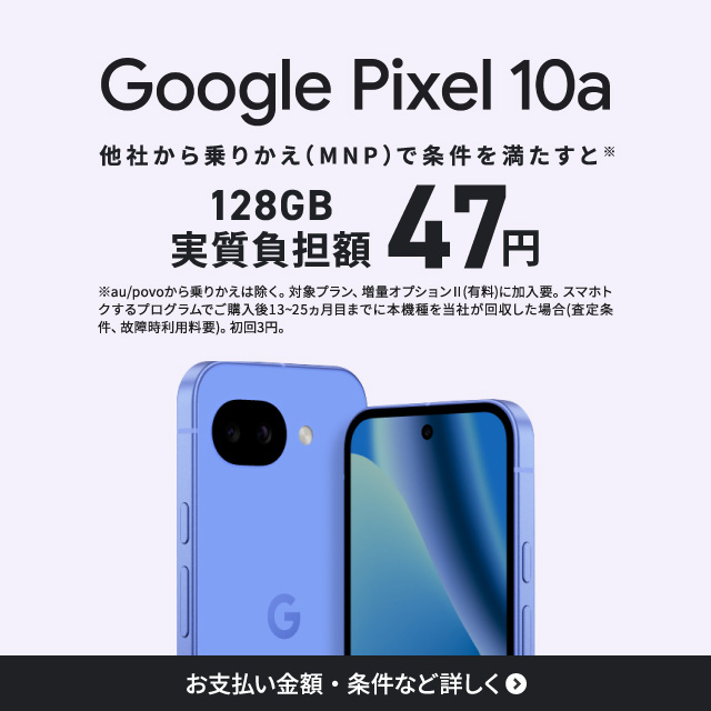 GooglePixel10a。他社から乗りかえ（MNP）で条件を満たすとGooglePixel10a128GBが実質負担額47円。お支払い金額・条件など詳しく。