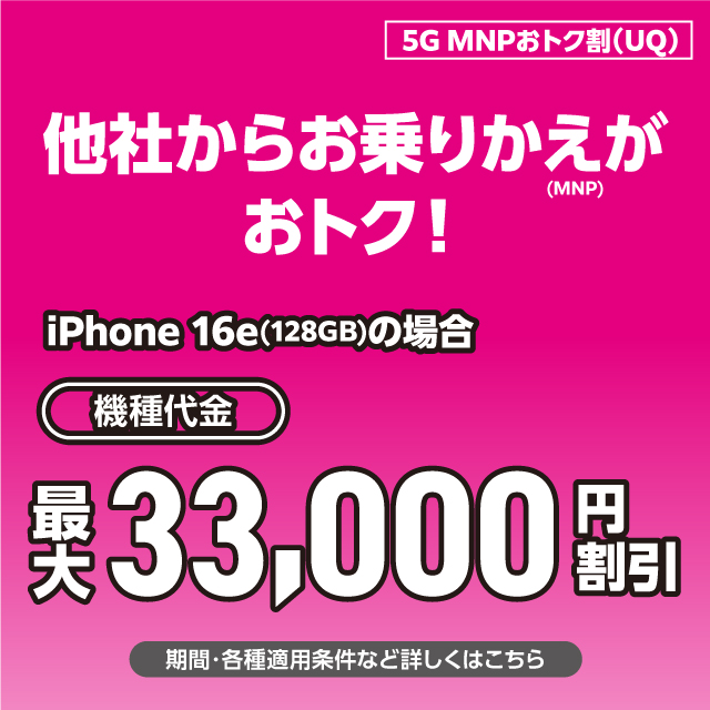 5G MNPおトク割(UQ)。他社からお乗りかえ(MNP)がおトク。iPhone 16e(128GB)の場合、機種代金最大33,000円割引。期間・各種適用条件など詳しくはこちら。
