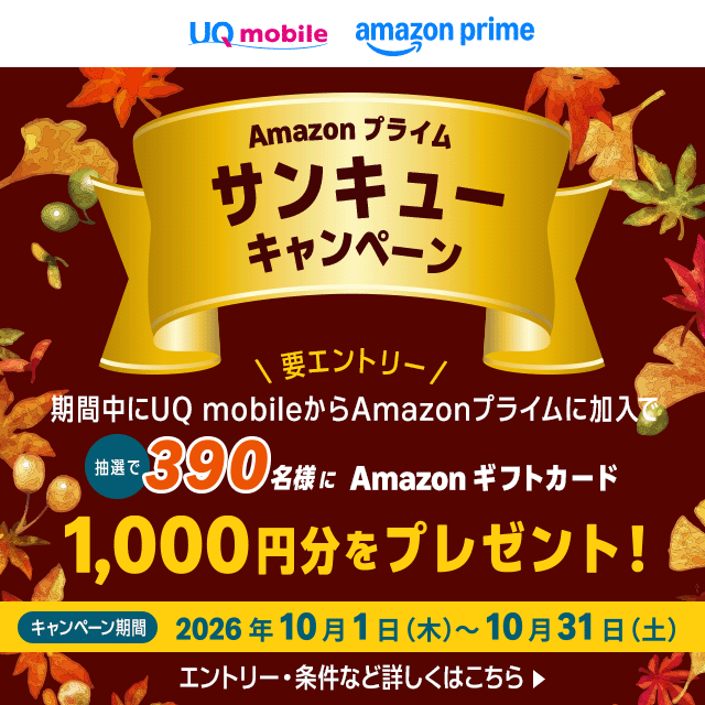 Amazon プライムサンキューキャンペーン。期間中にUQ mobileからAmazonプライムに加入で抽選で390名様にAmazonギフトカード1,000円分をプレゼント。エントリー·条件など詳しくはこちら▶