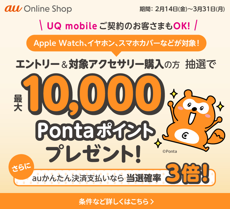 UQ mobileご契約のお客さまもOK。エントリー＆対象アクセサリー購入の方に抽選で最大10,000Pontaポイントプレゼント。さらにauかんたん決済支払いなら当選確率3倍。期間：2月14日（金）～3月31日（月）。条件など詳しくはこちら。