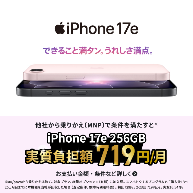 iPhone 17e。できること満タン。うれしさ満点。他社から乗りかえ（MNP）で条件を満たすとiPhone 17e 256GB が月々719円。お支払い金額・条件など詳しく。