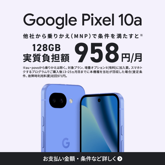 Google Pixel 10a。他社から乗りかえで条件を満たすと128GB 実質負担額月々958円。お支払い金額・条件など詳しく。