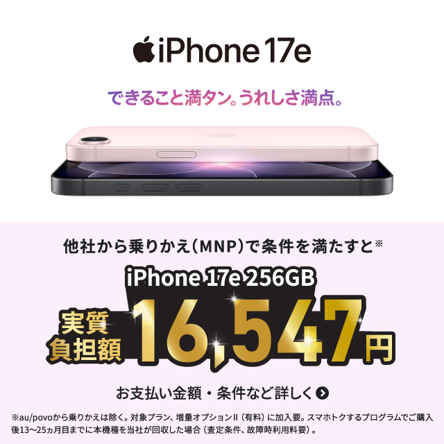 iPhone 17e。できること満タン。うれしさ満点。他社から乗りかえ（MNP）で条件を満たすとiPhone 17e 256GB 実質負担額16,547円。お支払い金額・条件など詳しく。