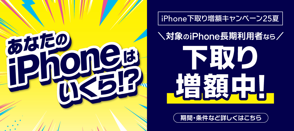 あなたの iPhoneはいくら？iPhone下取り増額キャンペーン25夏。対象のiPhone長期利用者なら下取り増額中。期間·条件など詳しくはこちら。