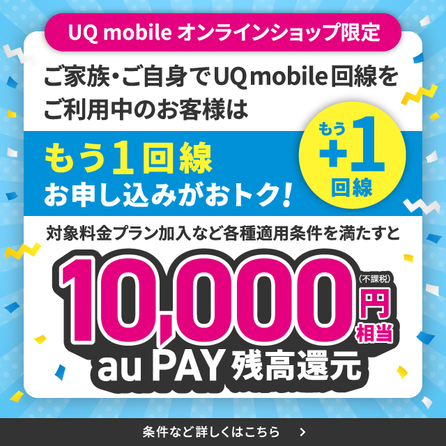 UQ mobile オンラインショップ限定。ご家族・ご自身でUQ mobile回線をご利用中のお客様はもう１回線お申し込みがおトク！対象料金プラン加入など各種適用条件を満たすと10,000円不課税相当au PAY残高還元。条件など詳しくはこちら