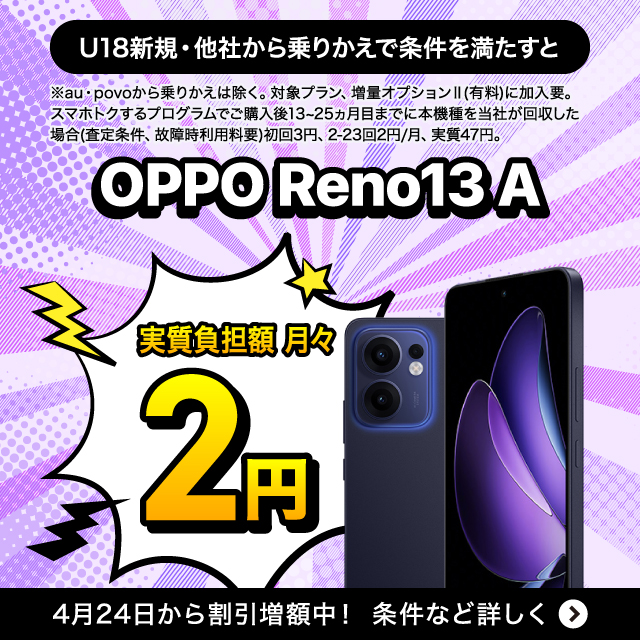 U18新規·他社から乗りかえで条件を満たすとOPPO Reno13 Aが実質負担額月々2円。4月24日から割引増額中 ! 条件など詳しく。