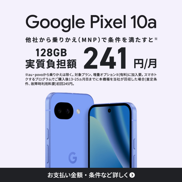 GooglePixel10a。他社から乗りかえ（MNP）で条件を満たすとGooglePixel10a128GBが実質負担額月額241円。お支払い金額・条件など詳しく。