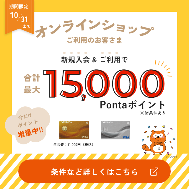 期間限定10月31日まで。オンラインショップご利用のお客さま。新規入会＆ご利用で合計最大15,000ポンタポイント。今だけポイント増量中。条件など詳しくはこちら。特典には諸条件がございます。