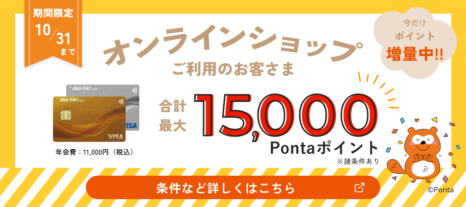 期間限定10月31日まで。オンラインショップご利用のお客さま。新規入会＆ご利用で合計最大15,000ポンタポイント。今だけポイント増量中。条件など詳しくはこちら。特典には諸条件がございます。
