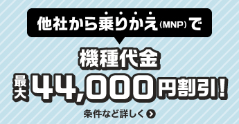 他社から乗りかえ（MNP）で機種代金最大44,000円割引！条件など詳しく＞