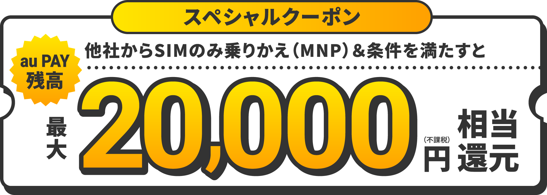 スペシャルクーポン　他社からSIMのみ乗りかえ（MNP）＆条件を満たすとau PAY最大20,000円（不課税）相当還元