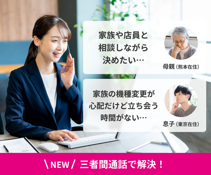 家族や店員と相談しながら決めたい…母親（熊本在住）　家族の機種変更が心配だけど立ち会う時間がない…息子（東京在住）　NEW 三者間通話で解決！