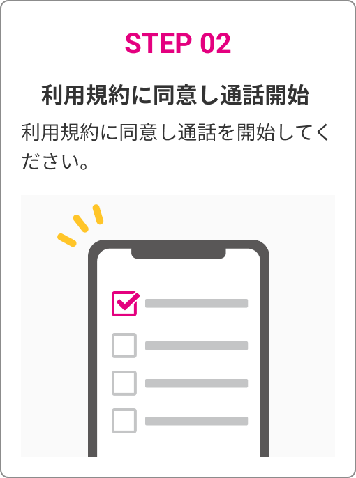 STEP 02　利用規約に同意し通話開始　利用規約に同意し通話を開始してください。