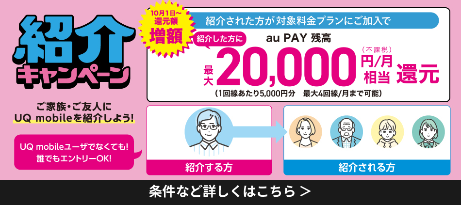 紹介キャンペーン。紹介された方が対象料金プランにご加入で紹介した方にau PAY 残高最大20,000(不課税)円/月相当還元。条件など詳しくはこちら＞