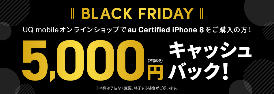 BLACK FRIDAY UQ mobileオンラインショップでau Certified iPhone8をご購入の方！ 5,000円(不課税)キャッシュバック！ ※本件は予告なく変更、終了する場合がございます。