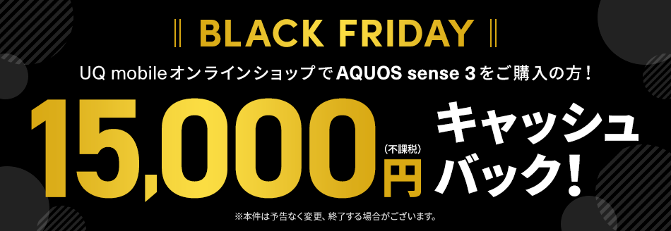 BLACK FRIDAY UQ mobileオンラインショップでAQUOS sense 3をご購入の方！ 15,000円(不課税)キャッシュバック！ ※本件は予告なく変更、終了する場合がございます。